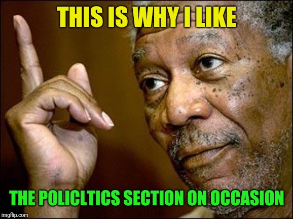 This Morgan Freeman | THIS IS WHY I LIKE THE POLICLTICS SECTION ON OCCASION | image tagged in this morgan freeman | made w/ Imgflip meme maker