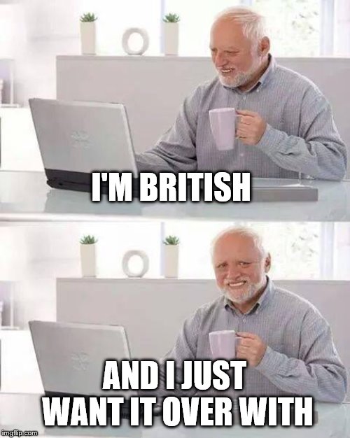 Hide the Pain Harold Meme | I'M BRITISH AND I JUST WANT IT OVER WITH | image tagged in memes,hide the pain harold | made w/ Imgflip meme maker