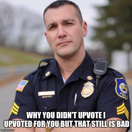 Cop | WHY YOU DIDN'T UPVOTE I UPVOTED FOR YOU BUT THAT STILL IS BAD | image tagged in cop | made w/ Imgflip meme maker