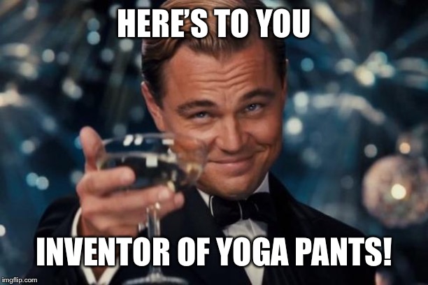 Leonardo Dicaprio Cheers Meme | HERE’S TO YOU INVENTOR OF YOGA PANTS! | image tagged in memes,leonardo dicaprio cheers | made w/ Imgflip meme maker