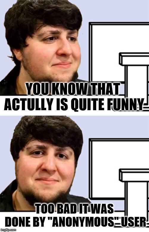 YOU KNOW THAT ACTULLY IS QUITE FUNNY TOO BAD IT WAS DONE BY "ANONYMOUS" USER | made w/ Imgflip meme maker