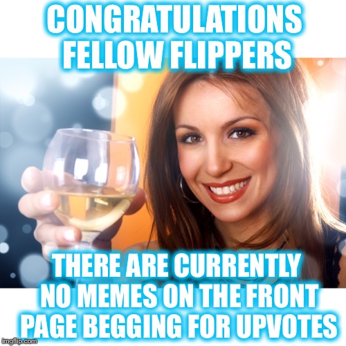 About time! | CONGRATULATIONS FELLOW FLIPPERS; THERE ARE CURRENTLY NO MEMES ON THE FRONT PAGE BEGGING FOR UPVOTES | image tagged in no upvote begging,who are the ones upvoting | made w/ Imgflip meme maker