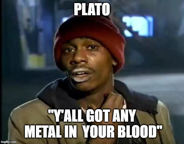 Y'all Got Any More Of That | PLATO; "Y'ALL GOT ANY METAL IN  YOUR BLOOD" | image tagged in memes,y'all got any more of that | made w/ Imgflip meme maker