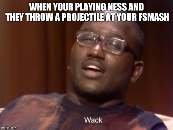 Wack | WHEN YOUR PLAYING NESS AND THEY THROW A PROJECTILE AT YOUR FSMASH | image tagged in wack | made w/ Imgflip meme maker