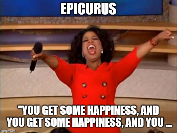 Oprah You Get A | EPICURUS; "YOU GET SOME HAPPINESS, AND YOU GET SOME HAPPINESS, AND YOU ... | image tagged in memes,oprah you get a | made w/ Imgflip meme maker