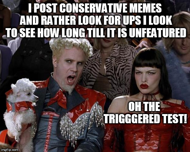 Mugatu So Hot Right Now Meme | I POST CONSERVATIVE MEMES AND RATHER LOOK FOR UPS I LOOK TO SEE HOW LONG TILL IT IS UNFEATURED; OH THE TRIGGGERED TEST! | image tagged in memes,mugatu so hot right now | made w/ Imgflip meme maker