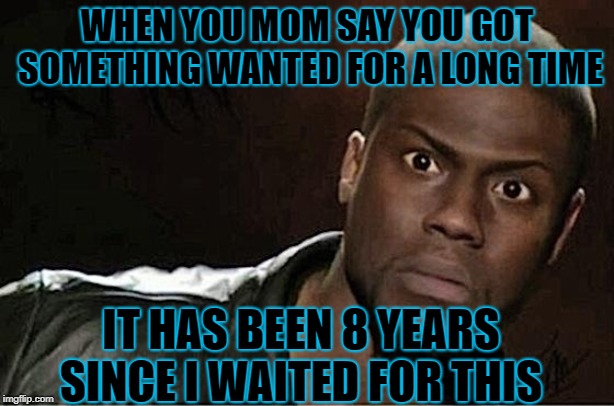 Kevin Hart | WHEN YOU MOM SAY YOU GOT SOMETHING WANTED FOR A LONG TIME; IT HAS BEEN 8 YEARS SINCE I WAITED FOR THIS | image tagged in memes,kevin hart | made w/ Imgflip meme maker