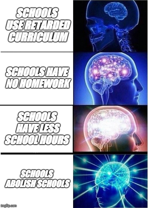 Expanding Brain Meme | SCHOOLS USE RETARDED CURRICULUM; SCHOOLS HAVE NO HOMEWORK; SCHOOLS HAVE LESS SCHOOL HOURS; SCHOOLS ABOLISH SCHOOLS | image tagged in memes,expanding brain | made w/ Imgflip meme maker
