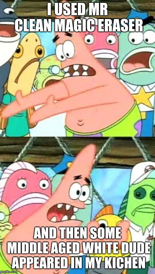 Put It Somewhere Else Patrick Meme | I USED MR CLEAN MAGIC ERASER; AND THEN SOME MIDDLE AGED WHITE DUDE APPEARED IN MY KICHEN | image tagged in memes,put it somewhere else patrick | made w/ Imgflip meme maker