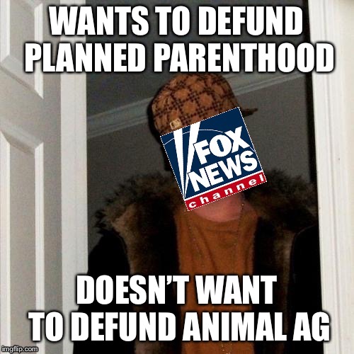 WANTS TO DEFUND PLANNED PARENTHOOD; DOESN’T WANT TO DEFUND ANIMAL AG | image tagged in scumbag fox news cuckservative | made w/ Imgflip meme maker