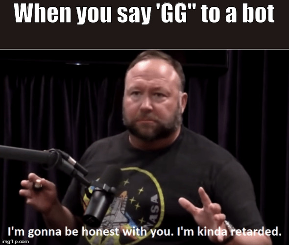 I’m gonna be honest I’m kinda retarded. | When you say 'GG" to a bot | image tagged in im gonna be honest im kinda retarded | made w/ Imgflip meme maker