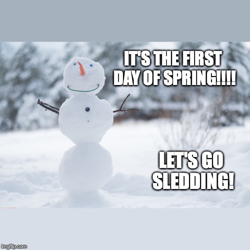 First day of Spring. |  IT'S THE FIRST DAY OF SPRING!!!! LET'S GO SLEDDING! | image tagged in first day of spring,snowman | made w/ Imgflip meme maker