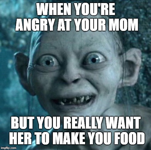 Gollum Meme | WHEN YOU'RE ANGRY AT YOUR MOM; BUT YOU REALLY WANT HER TO MAKE YOU FOOD | image tagged in memes,gollum | made w/ Imgflip meme maker