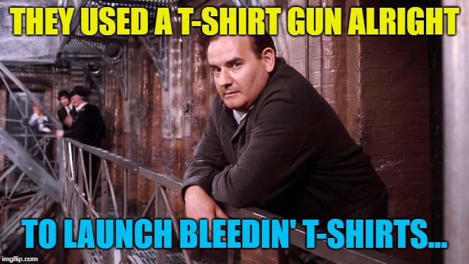 THEY USED A T-SHIRT GUN ALRIGHT TO LAUNCH BLEEDIN' T-SHIRTS... | made w/ Imgflip meme maker