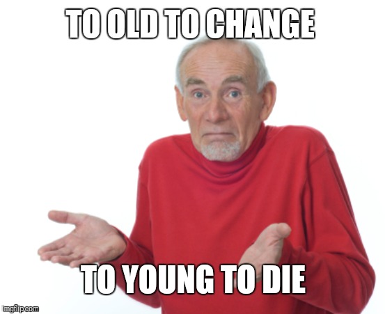 Guess I'll die  | TO OLD TO CHANGE; TO YOUNG TO DIE | image tagged in guess i'll die | made w/ Imgflip meme maker