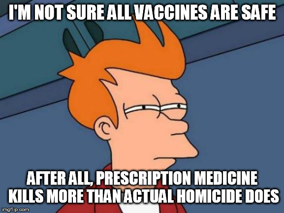 Grain of salt, saw a meme showing medicine harmed and/or killed more than homicide took. Lovely world we have, right? | I'M NOT SURE ALL VACCINES ARE SAFE; AFTER ALL, PRESCRIPTION MEDICINE KILLS MORE THAN ACTUAL HOMICIDE DOES | image tagged in memes,futurama fry | made w/ Imgflip meme maker