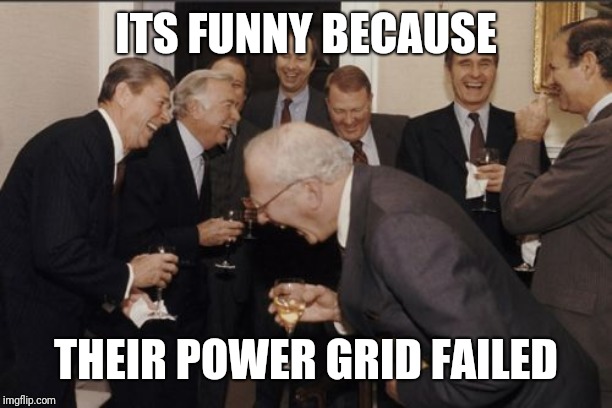 Laughing Men In Suits Meme | ITS FUNNY BECAUSE THEIR POWER GRID FAILED | image tagged in memes,laughing men in suits | made w/ Imgflip meme maker