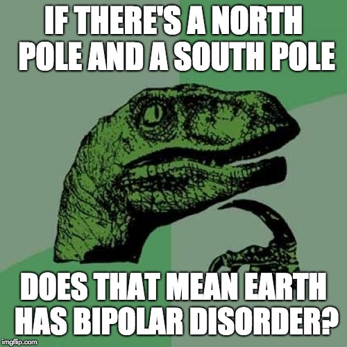 Philosoraptor Meme | IF THERE'S A NORTH POLE AND A SOUTH POLE; DOES THAT MEAN EARTH HAS BIPOLAR DISORDER? | image tagged in memes,philosoraptor,funny,earth,bipolar | made w/ Imgflip meme maker