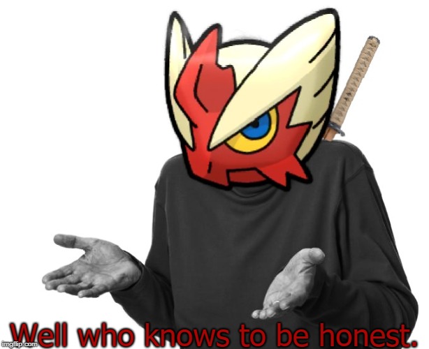 I guess I'll (Blaze the Blaziken) | Well who knows to be honest. | image tagged in i guess i'll blaze the blaziken | made w/ Imgflip meme maker