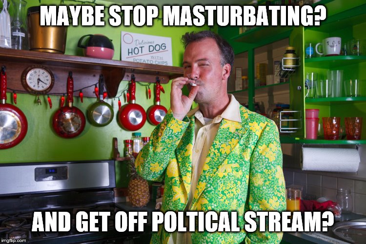 MAYBE STOP MASTURBATING? AND GET OFF POLTICAL STREAM? | made w/ Imgflip meme maker