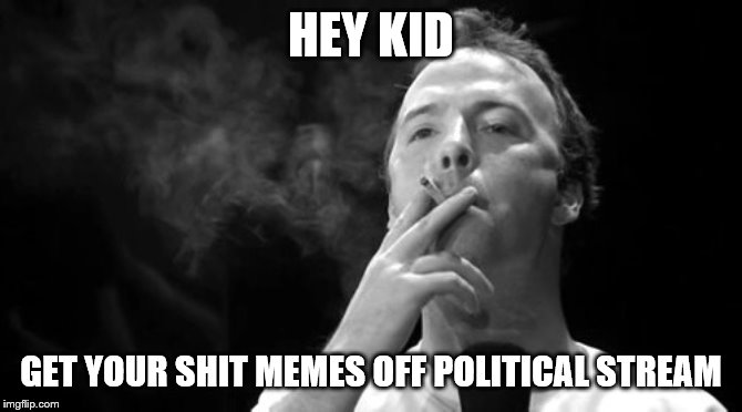 HEY KID GET YOUR SHIT MEMES OFF POLITICAL STREAM | made w/ Imgflip meme maker