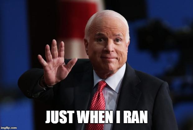 john mccain | JUST WHEN I RAN | image tagged in john mccain | made w/ Imgflip meme maker