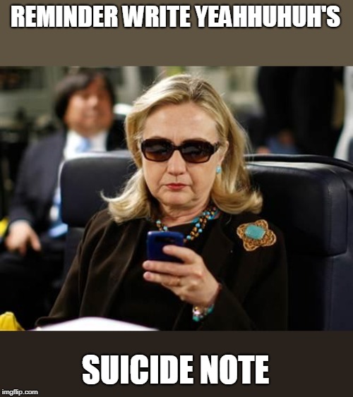 Hillary Clinton Cellphone Meme | REMINDER WRITE YEAHHUHUH'S SUICIDE NOTE | image tagged in memes,hillary clinton cellphone | made w/ Imgflip meme maker