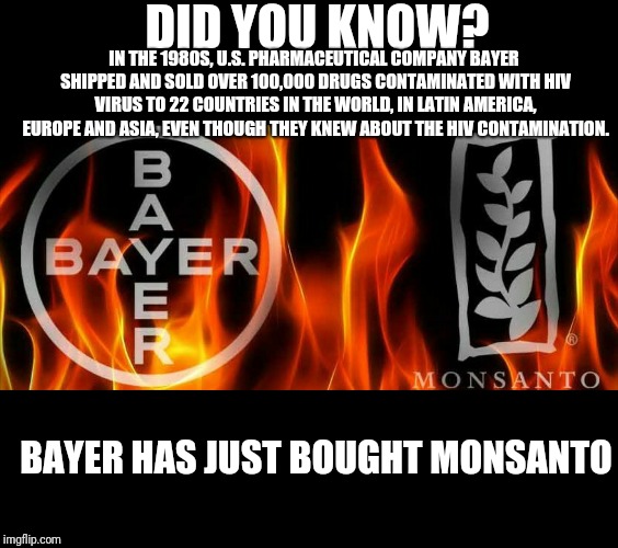 Population Control? | DID YOU KNOW? IN THE 1980S, U.S. PHARMACEUTICAL COMPANY BAYER SHIPPED AND SOLD OVER 100,000 DRUGS CONTAMINATED WITH HIV VIRUS TO 22 COUNTRIES IN THE WORLD, IN LATIN AMERICA, EUROPE AND ASIA, EVEN THOUGH THEY KNEW ABOUT THE HIV CONTAMINATION. BAYER HAS JUST BOUGHT MONSANTO | image tagged in new | made w/ Imgflip meme maker