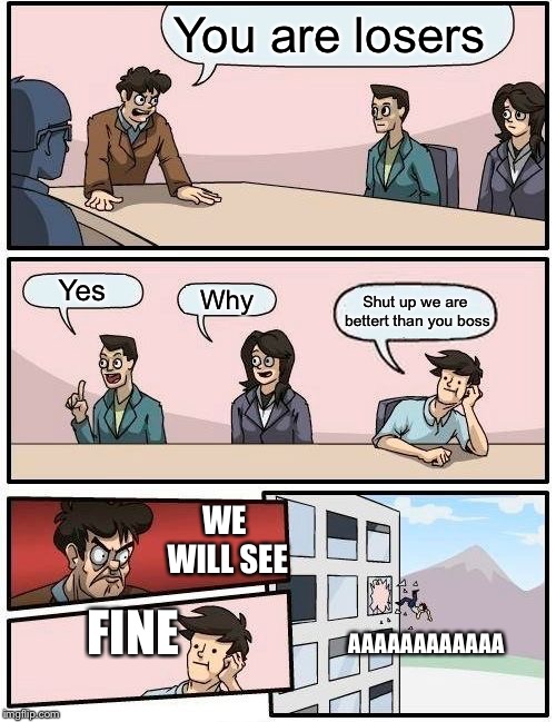 Boardroom Meeting Suggestion Meme | You are losers; Yes; Why; Shut up we are bettert than you boss; WE WILL SEE; FINE; AAAAAAAAAAAA | image tagged in memes,boardroom meeting suggestion | made w/ Imgflip meme maker