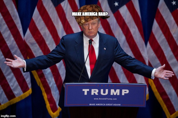 Scumbag Trump | MAKE AMERICA BAD? | image tagged in donald trump | made w/ Imgflip meme maker