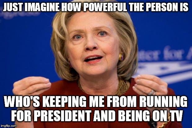 Hillary Clinton | JUST IMAGINE HOW POWERFUL THE PERSON IS; WHO'S KEEPING ME FROM RUNNING FOR PRESIDENT AND BEING ON TV | image tagged in hillary clinton | made w/ Imgflip meme maker