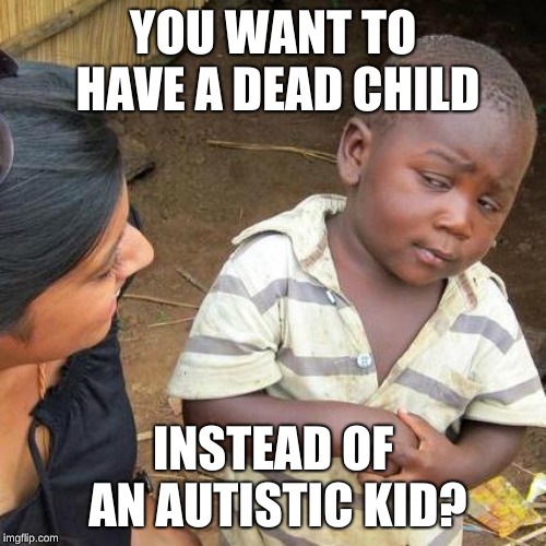 Third World Skeptical Kid | YOU WANT TO HAVE A DEAD CHILD; INSTEAD OF AN AUTISTIC KID? | image tagged in memes,third world skeptical kid | made w/ Imgflip meme maker