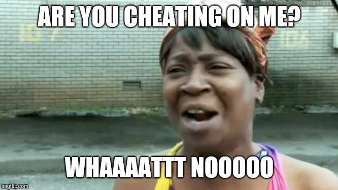 Ain't Nobody Got Time For That | ARE YOU CHEATING ON ME? WHAAAATTT NOOOOO | image tagged in memes,aint nobody got time for that | made w/ Imgflip meme maker