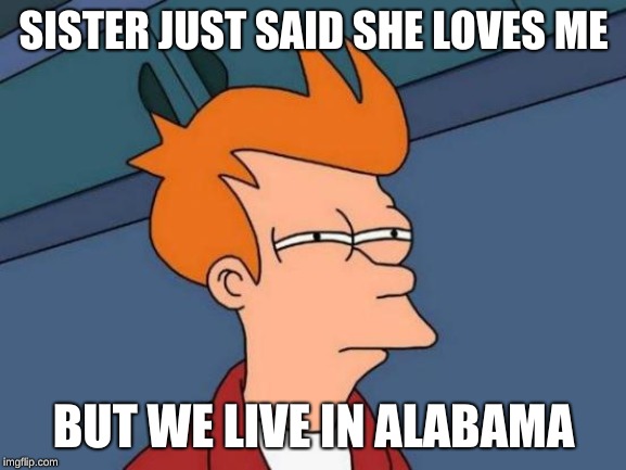 Futurama Fry Meme | SISTER JUST SAID SHE LOVES ME; BUT WE LIVE IN ALABAMA | image tagged in memes,futurama fry | made w/ Imgflip meme maker