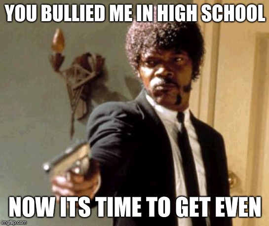 Say That Again I Dare You | YOU BULLIED ME IN HIGH SCHOOL; NOW ITS TIME TO GET EVEN | image tagged in memes,say that again i dare you | made w/ Imgflip meme maker