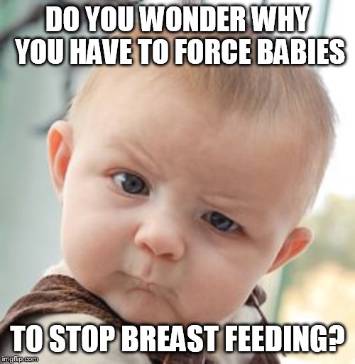 Skeptical Baby Meme | DO YOU WONDER WHY YOU HAVE TO FORCE BABIES; TO STOP BREAST FEEDING? | image tagged in memes,skeptical baby | made w/ Imgflip meme maker