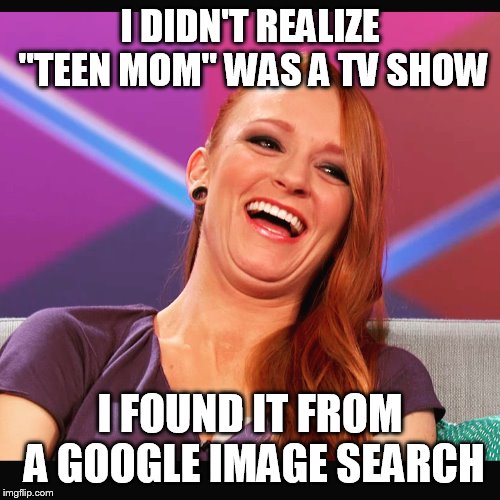 Maci Bookout teen mom | I DIDN'T REALIZE "TEEN MOM" WAS A TV SHOW; I FOUND IT FROM A GOOGLE IMAGE SEARCH | image tagged in maci bookout teen mom | made w/ Imgflip meme maker