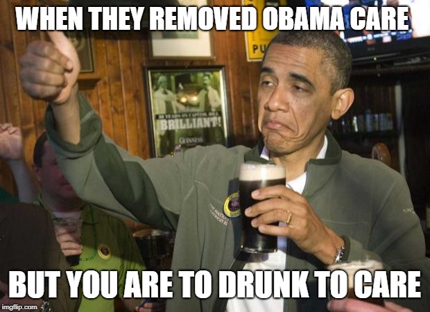 To drunk to care | WHEN THEY REMOVED OBAMA CARE; BUT YOU ARE TO DRUNK TO CARE | image tagged in obama beer | made w/ Imgflip meme maker