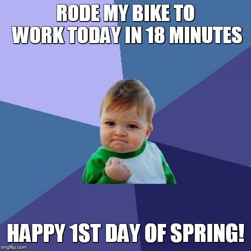 Success Kid | RODE MY BIKE TO WORK TODAY IN 18 MINUTES; HAPPY 1ST DAY OF SPRING! | image tagged in memes,success kid | made w/ Imgflip meme maker