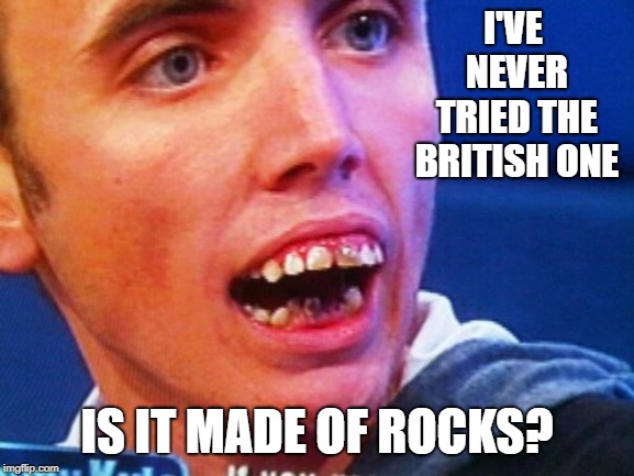 British Teeth  | I'VE NEVER TRIED THE BRITISH ONE IS IT MADE OF ROCKS? | image tagged in british teeth | made w/ Imgflip meme maker