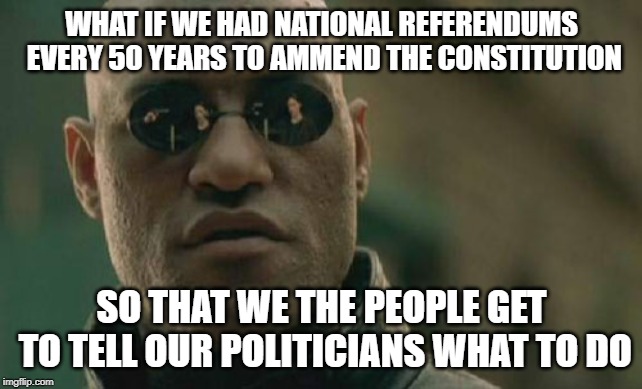 Matrix Morpheus Meme | WHAT IF WE HAD NATIONAL REFERENDUMS EVERY 50 YEARS TO AMMEND THE CONSTITUTION; SO THAT WE THE PEOPLE GET TO TELL OUR POLITICIANS WHAT TO DO | image tagged in memes,matrix morpheus | made w/ Imgflip meme maker