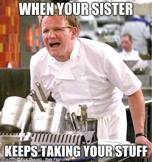 Chef Gordon Ramsay Meme | WHEN YOUR SISTER; KEEPS TAKING YOUR STUFF | image tagged in memes,chef gordon ramsay | made w/ Imgflip meme maker