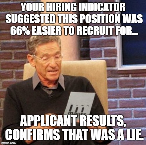 Maury Lie Detector Meme | YOUR HIRING INDICATOR SUGGESTED THIS POSITION WAS 66% EASIER TO RECRUIT FOR... APPLICANT RESULTS, CONFIRMS THAT WAS A LIE. | image tagged in memes,maury lie detector | made w/ Imgflip meme maker