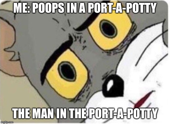 Tom and Jerry meme | ME: POOPS IN A PORT-A-POTTY; THE MAN IN THE PORT-A-POTTY | image tagged in tom and jerry meme | made w/ Imgflip meme maker