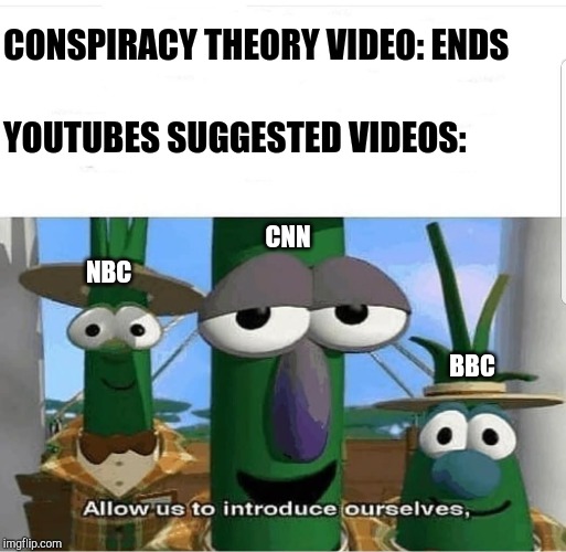 Allow us to introduce ourselves | YOUTUBES SUGGESTED VIDEOS:; CONSPIRACY THEORY VIDEO: ENDS; CNN; NBC; BBC | image tagged in allow us to introduce ourselves | made w/ Imgflip meme maker