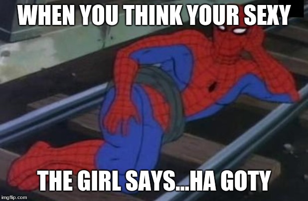 Sexy Railroad Spiderman | WHEN YOU THINK YOUR SEXY; THE GIRL SAYS...HA GOTY | image tagged in memes,sexy railroad spiderman,spiderman | made w/ Imgflip meme maker