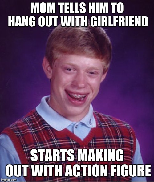 Bad Luck Brian | MOM TELLS HIM TO HANG OUT WITH GIRLFRIEND; STARTS MAKING OUT WITH ACTION FIGURE | image tagged in memes,bad luck brian | made w/ Imgflip meme maker