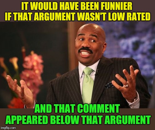 Steve Harvey Meme | IT WOULD HAVE BEEN FUNNIER IF THAT ARGUMENT WASN'T LOW RATED AND THAT COMMENT APPEARED BELOW THAT ARGUMENT | image tagged in memes,steve harvey | made w/ Imgflip meme maker