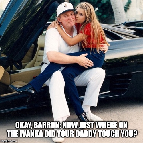 Trump Ivanka lap | OKAY, BARRON: NOW JUST WHERE ON THE IVANKA DID YOUR DADDY TOUCH YOU? | image tagged in trump ivanka lap | made w/ Imgflip meme maker