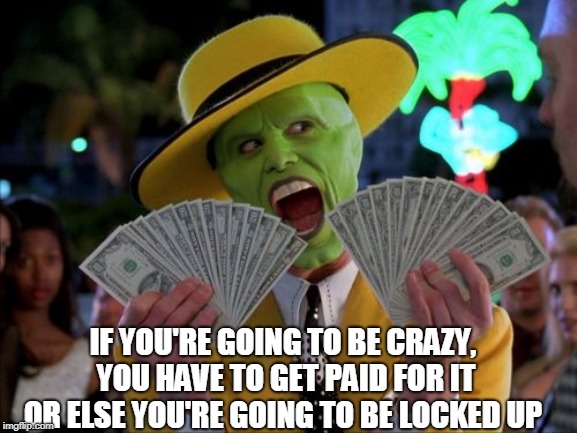 Money Money Meme | IF YOU'RE GOING TO BE CRAZY, YOU HAVE TO GET PAID FOR IT OR ELSE YOU'RE GOING TO BE LOCKED UP | image tagged in memes,money money | made w/ Imgflip meme maker